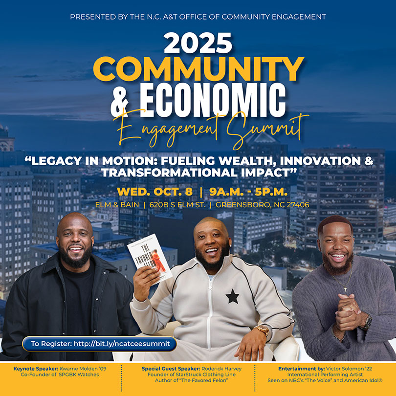 Presented by the N.C. A&T Office of Community Engagement. 2025 Community & Economic Engagement Summit. Legacy In Motion: Fueling Wealth, Innovation & Transformational Impact. Wednesday, Oct. 8, 9 a.m. - 5 p.m. Elm & Bain. 620B S. Elm St., Greensboro, N.C. 27406. To register: http://bit.ly/ncatceesummit. Keynote Speaker: Kwame 09. Co-Founder of SPGBK Watches. Special Guest Speaker: Roderick Harvey. Founder of StarStruck Clothing Line. Author of "The Favored Felon." Entertainment by: Victor Solomon '22. International Performing Artist Seen on NBC's The Voice and American Idol